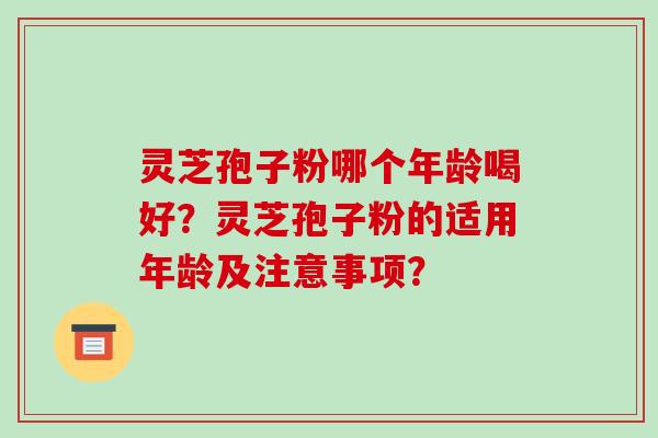 灵芝孢子粉哪个年龄喝好?灵芝孢子粉的适用年龄及注意事项? 灵芝孢子粉哪个年龄喝好?灵芝孢子粉的适用年龄及注意事项?