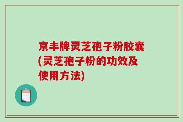 京丰牌灵芝孢子粉胶囊(灵芝孢子粉的功效及使用方法) 京丰牌灵芝孢子粉胶囊(灵芝孢子粉的功效及使用方法)