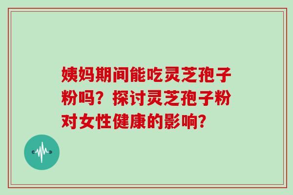 姨妈期间能吃灵芝孢子粉吗？探讨灵芝孢子粉对女性健康的影响？