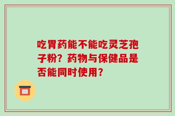 吃胃药能不能吃灵芝孢子粉?与保健品是否能同时使用? 吃胃药能不能吃灵芝孢子粉?与保健品是否能同时使用?