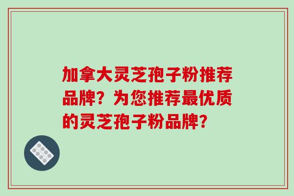 加拿大灵芝孢子粉推荐品牌？为您推荐优质的灵芝孢子粉品牌？
