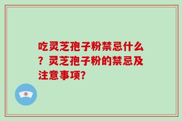 吃灵芝孢子粉禁忌什么？灵芝孢子粉的禁忌及注意事项？