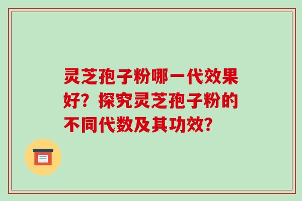 灵芝孢子粉哪一代效果好？探究灵芝孢子粉的不同代数及其功效？