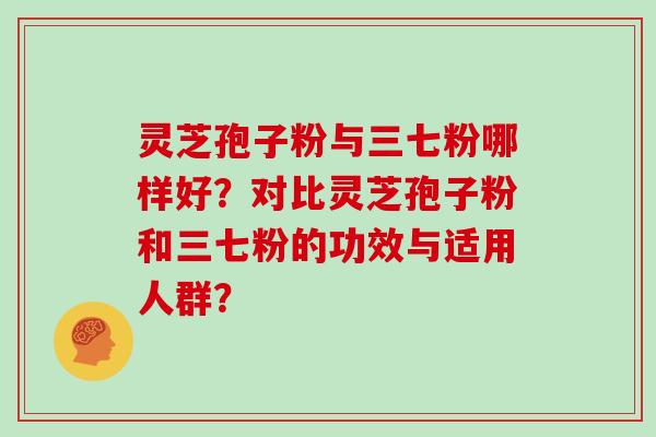 灵芝孢子粉与三七粉哪样好？对比灵芝孢子粉和三七粉的功效与适用人群？