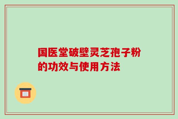 国医堂破壁灵芝孢子粉的功效与使用方法 国医堂破壁灵芝孢子粉的功效与使用方法