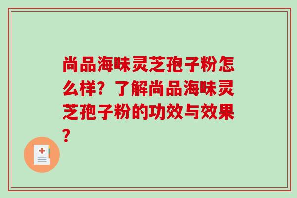 尚品海味灵芝孢子粉怎么样?了解尚品海味灵芝孢子粉的功效与效果? 尚品海味灵芝孢子粉怎么样?了解尚品海味灵芝孢子粉的功效与效果?