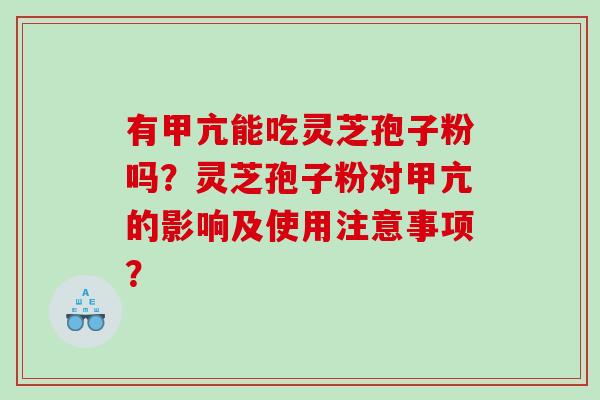 有甲亢能吃灵芝孢子粉吗?灵芝孢子粉对甲亢的影响及使用注意事项? 有甲亢能吃灵芝孢子粉吗?灵芝孢子粉对甲亢的影响及使用注意事项?