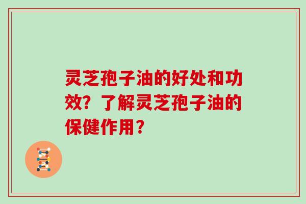 灵芝孢子油的好处和功效?了解灵芝孢子油的保健作用? 灵芝孢子油的好处和功效?了解灵芝孢子油的保健作用?