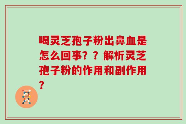喝灵芝孢子粉出鼻是怎么回事??解析灵芝孢子粉的作用和副作用? 喝灵芝孢子粉出鼻是怎么回事??解析灵芝孢子粉的作用和副作用?