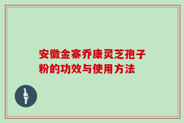 安徽金寨乔康灵芝孢子粉的功效与使用方法 安徽金寨乔康灵芝孢子粉的功效与使用方法