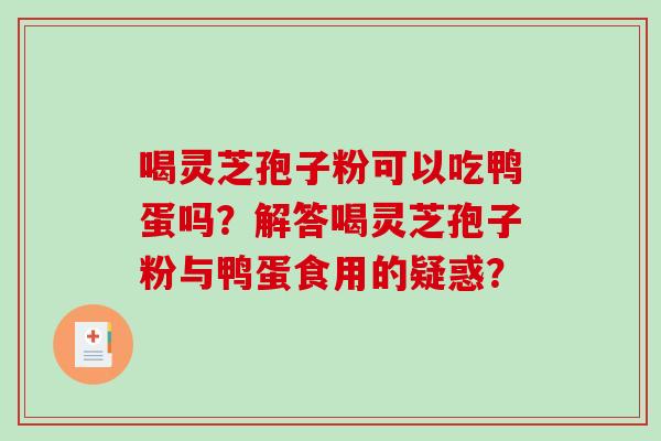 喝灵芝孢子粉可以吃鸭蛋吗？解答喝灵芝孢子粉与鸭蛋食用的疑惑？