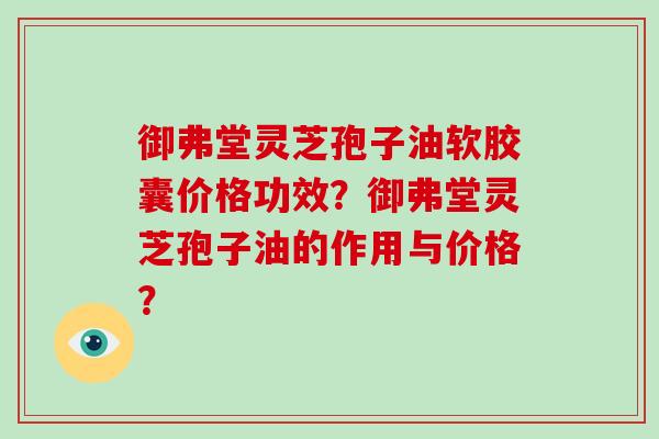 御弗堂灵芝孢子油软胶囊价格功效？御弗堂灵芝孢子油的作用与价格？