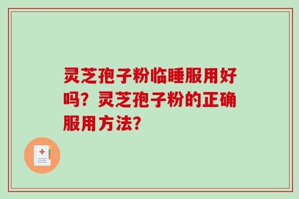 灵芝孢子粉临睡服用好吗?灵芝孢子粉的正确服用方法? 灵芝孢子粉临睡服用好吗?灵芝孢子粉的正确服用方法?