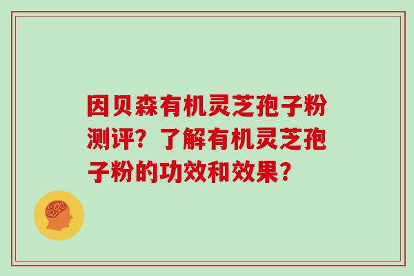 因贝森有机灵芝孢子粉测评?了解有机灵芝孢子粉的功效和效果? 因贝森有机灵芝孢子粉测评?了解有机灵芝孢子粉的功效和效果?
