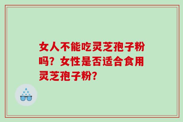 女人不能吃灵芝孢子粉吗?女性是否适合食用灵芝孢子粉? 女人不能吃灵芝孢子粉吗?女性是否适合食用灵芝孢子粉?