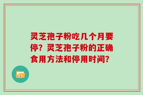 灵芝孢子粉吃几个月要停?灵芝孢子粉的正确食用方法和停用时间? 灵芝孢子粉吃几个月要停?灵芝孢子粉的正确食用方法和停用时间?