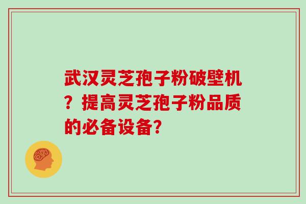 武汉灵芝孢子粉破壁机？提高灵芝孢子粉品质的必备设备？