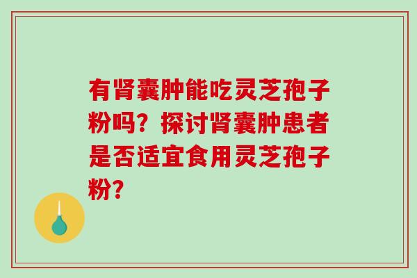 有囊肿能吃灵芝孢子粉吗？探讨囊肿患者是否适宜食用灵芝孢子粉？