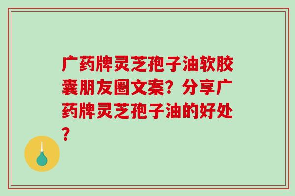 广药牌灵芝孢子油软胶囊朋友圈文案？分享广药牌灵芝孢子油的好处？