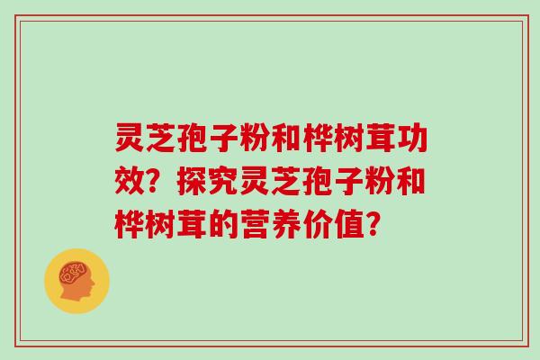 灵芝孢子粉和桦树茸功效？探究灵芝孢子粉和桦树茸的营养价值？