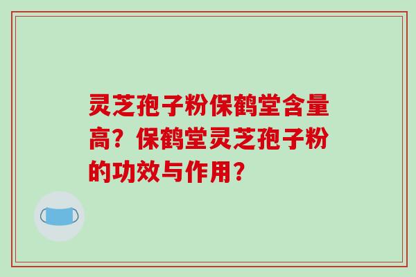 灵芝孢子粉保鹤堂含量高？保鹤堂灵芝孢子粉的功效与作用？