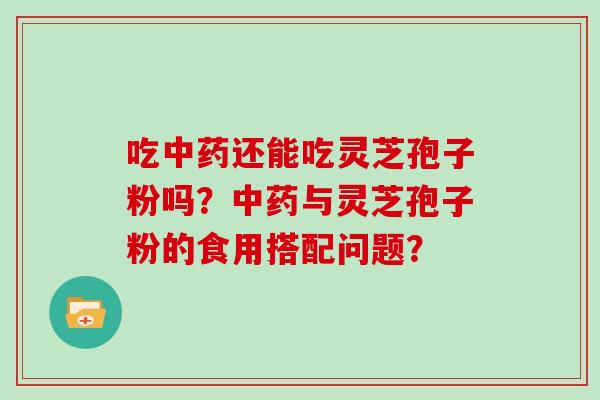 吃还能吃灵芝孢子粉吗？与灵芝孢子粉的食用搭配问题？
