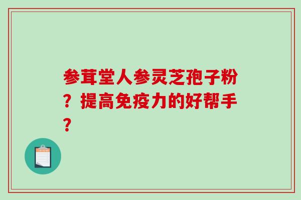参茸堂人参灵芝孢子粉？提高免疫力的好帮手？