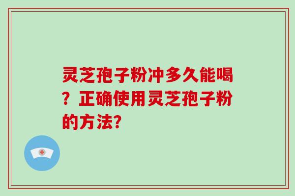 灵芝孢子粉冲多久能喝？正确使用灵芝孢子粉的方法？