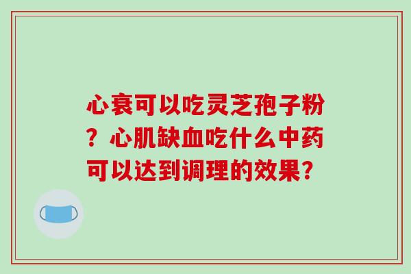心衰可以吃灵芝孢子粉?心肌缺吃什么可以达到调理的效果? 心衰可以吃灵芝孢子粉?心肌缺吃什么可以达到调理的效果?