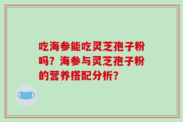 吃海参能吃灵芝孢子粉吗?海参与灵芝孢子粉的营养搭配分析? 吃海参能吃灵芝孢子粉吗?海参与灵芝孢子粉的营养搭配分析?
