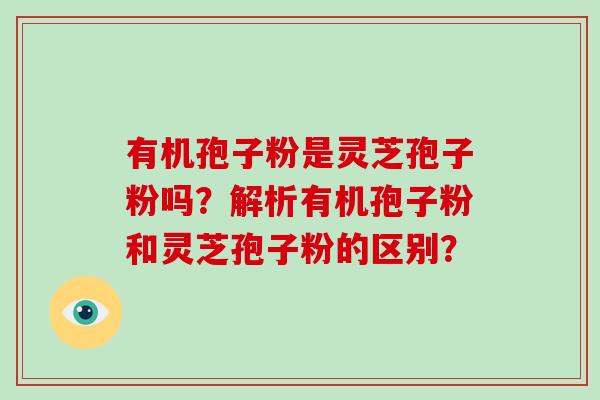 有机孢子粉是灵芝孢子粉吗?解析有机孢子粉和灵芝孢子粉的区别? 有机孢子粉是灵芝孢子粉吗?解析有机孢子粉和灵芝孢子粉的区别?