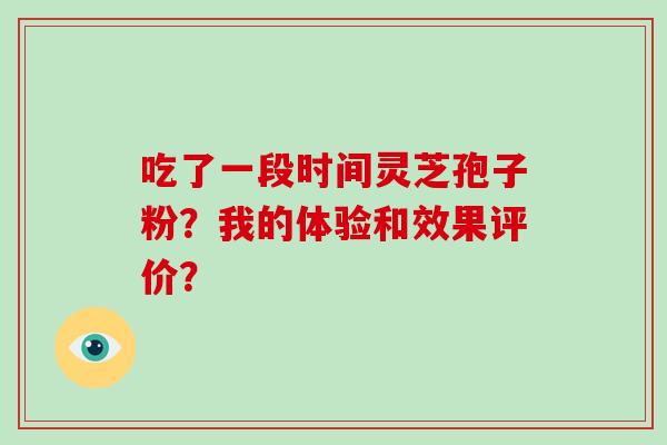 吃了一段时间灵芝孢子粉?我的体验和效果评价? 吃了一段时间灵芝孢子粉?我的体验和效果评价?