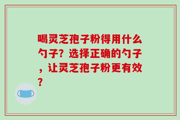 喝灵芝孢子粉得用什么勺子?选择正确的勺子,让灵芝孢子粉更有效? 喝灵芝孢子粉得用什么勺子?选择正确的勺子,让灵芝孢子粉更有效?