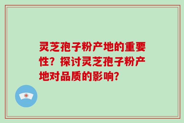 灵芝孢子粉产地的重要性?探讨灵芝孢子粉产地对品质的影响? 灵芝孢子粉产地的重要性?探讨灵芝孢子粉产地对品质的影响?