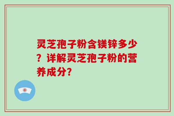 灵芝孢子粉含镁锌多少？详解灵芝孢子粉的营养成分？