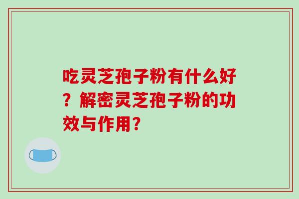 吃灵芝孢子粉有什么好？解密灵芝孢子粉的功效与作用？