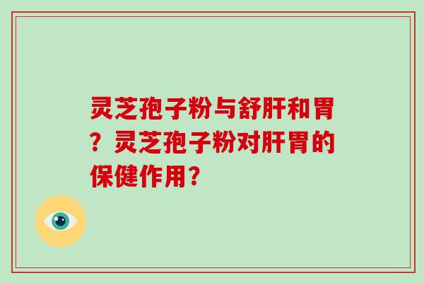 灵芝孢子粉与舒和胃?灵芝孢子粉对胃的保健作用? 灵芝孢子粉与舒和胃?灵芝孢子粉对胃的保健作用?
