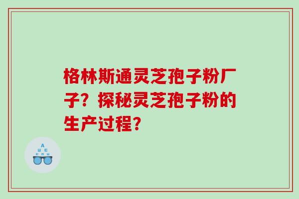 格林斯通灵芝孢子粉厂子?探秘灵芝孢子粉的生产过程? 格林斯通灵芝孢子粉厂子?探秘灵芝孢子粉的生产过程?