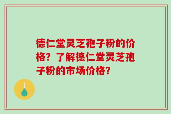 德仁堂灵芝孢子粉的价格?了解德仁堂灵芝孢子粉的市场价格? 德仁堂灵芝孢子粉的价格?了解德仁堂灵芝孢子粉的市场价格?