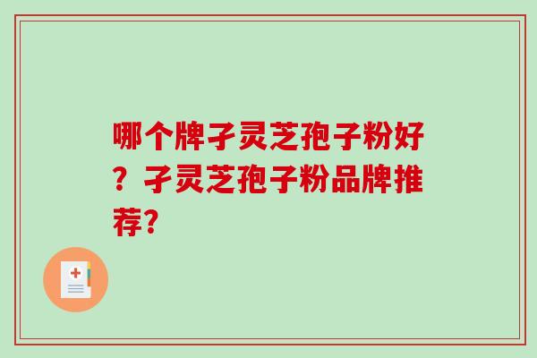 哪个牌孑灵芝孢子粉好?孑灵芝孢子粉品牌推荐? 哪个牌孑灵芝孢子粉好?孑灵芝孢子粉品牌推荐?