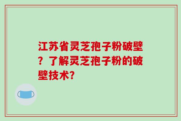 江苏省灵芝孢子粉破壁?了解灵芝孢子粉的破壁技术? 江苏省灵芝孢子粉破壁?了解灵芝孢子粉的破壁技术?