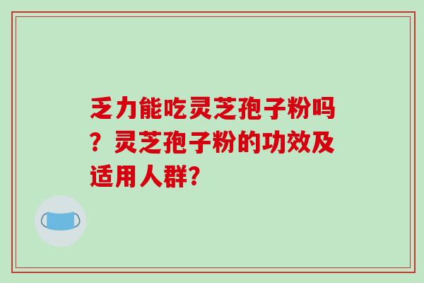 乏力能吃灵芝孢子粉吗?灵芝孢子粉的功效及适用人群? 乏力能吃灵芝孢子粉吗?灵芝孢子粉的功效及适用人群?