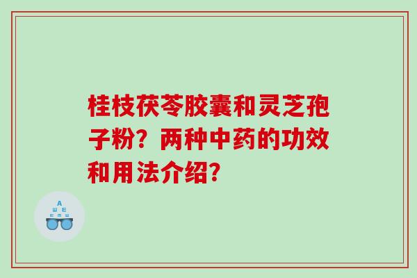 桂枝茯苓胶囊和灵芝孢子粉？两种的功效和用法介绍？