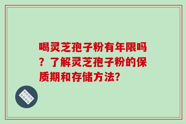 喝灵芝孢子粉有年限吗？了解灵芝孢子粉的保质期和存储方法？