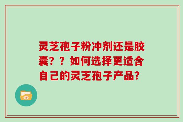 灵芝孢子粉冲剂还是胶囊？？如何选择更适合自己的灵芝孢子产品？