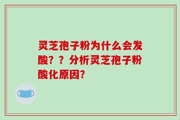 灵芝孢子粉为什么会发酸？？分析灵芝孢子粉酸化原因？