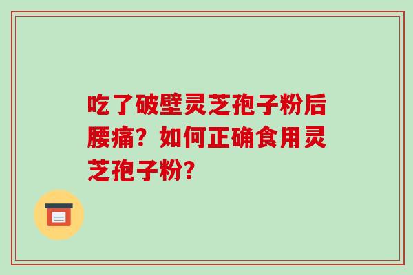 吃了破壁灵芝孢子粉后腰痛?如何正确食用灵芝孢子粉? 吃了破壁灵芝孢子粉后腰痛?如何正确食用灵芝孢子粉?