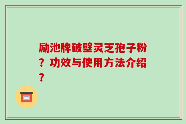 励池牌破壁灵芝孢子粉?功效与使用方法介绍? 励池牌破壁灵芝孢子粉?功效与使用方法介绍?