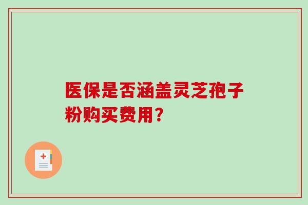 医保是否涵盖灵芝孢子粉购买费用? 医保是否涵盖灵芝孢子粉购买费用?