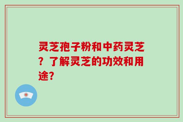 灵芝孢子粉和灵芝?了解灵芝的功效和用途? 灵芝孢子粉和灵芝?了解灵芝的功效和用途?
